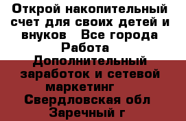 Открой накопительный счет для своих детей и внуков - Все города Работа » Дополнительный заработок и сетевой маркетинг   . Свердловская обл.,Заречный г.
